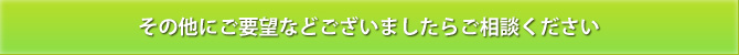 その他にご要望など御座いましたらご相談ください